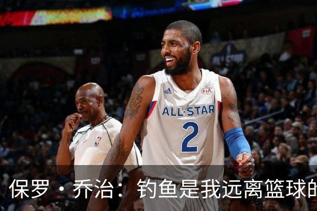 保罗·乔治：钓鱼是我远离篮球的最佳方式