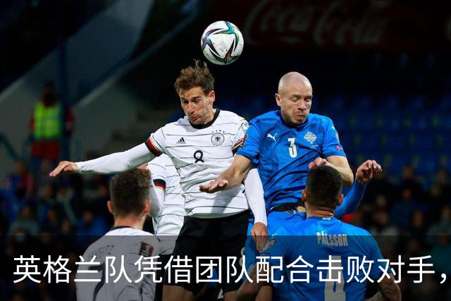 英格兰队凭借团队配合击败对手，凯恩攻入制胜球